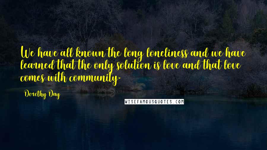 Dorothy Day Quotes: We have all known the long loneliness and we have learned that the only solution is love and that love comes with community.