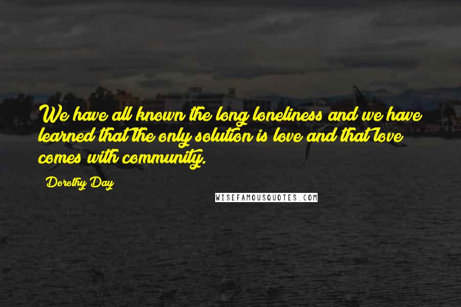 Dorothy Day Quotes: We have all known the long loneliness and we have learned that the only solution is love and that love comes with community.