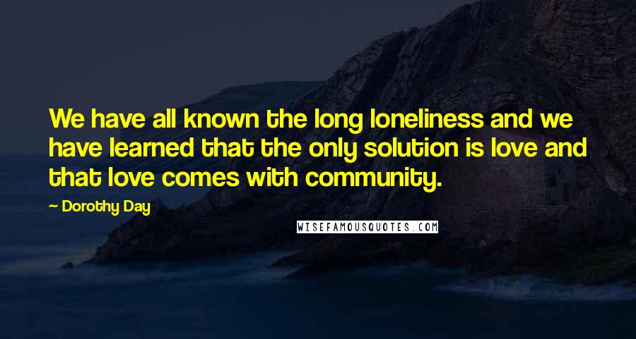 Dorothy Day Quotes: We have all known the long loneliness and we have learned that the only solution is love and that love comes with community.