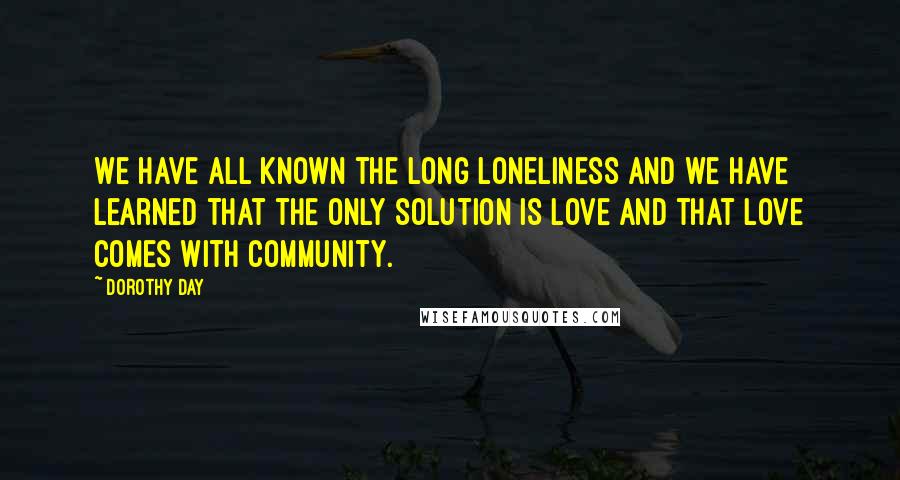 Dorothy Day Quotes: We have all known the long loneliness and we have learned that the only solution is love and that love comes with community.