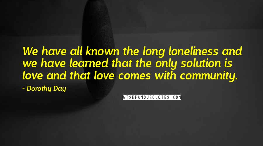 Dorothy Day Quotes: We have all known the long loneliness and we have learned that the only solution is love and that love comes with community.