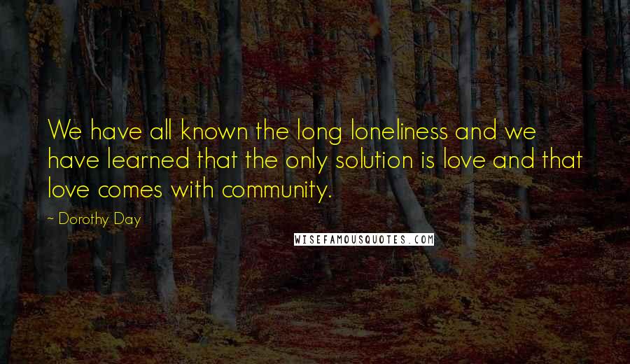 Dorothy Day Quotes: We have all known the long loneliness and we have learned that the only solution is love and that love comes with community.