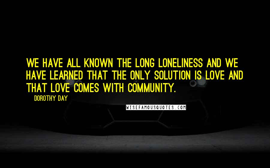 Dorothy Day Quotes: We have all known the long loneliness and we have learned that the only solution is love and that love comes with community.