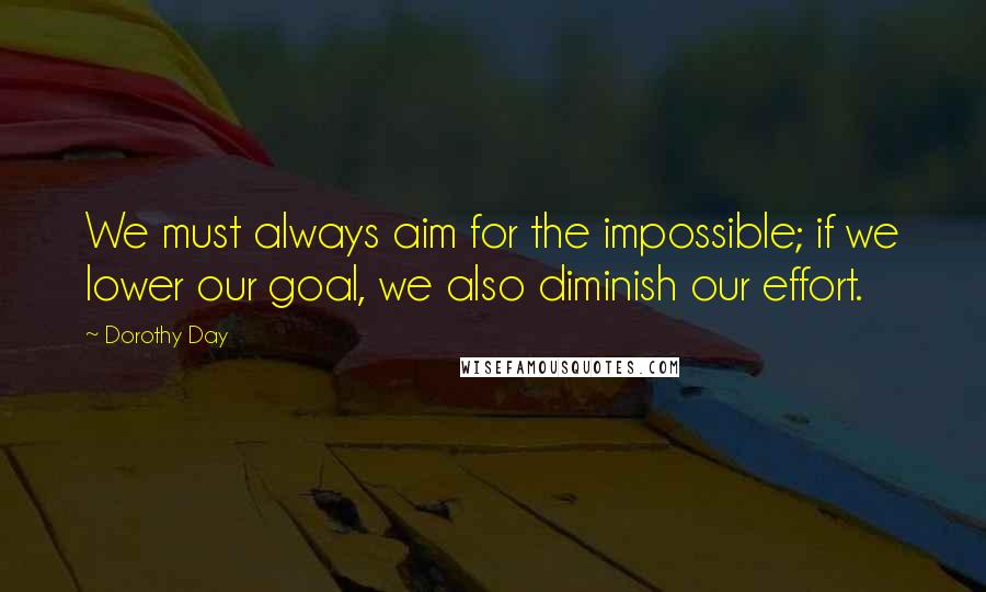 Dorothy Day Quotes: We must always aim for the impossible; if we lower our goal, we also diminish our effort.