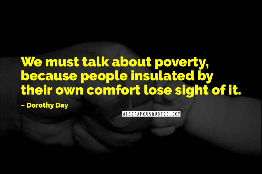 Dorothy Day Quotes: We must talk about poverty, because people insulated by their own comfort lose sight of it.