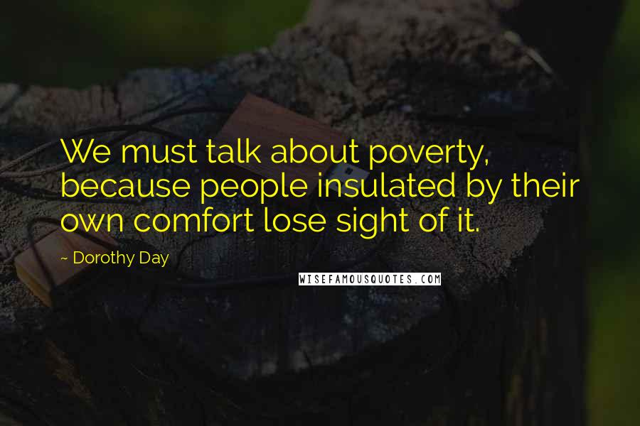 Dorothy Day Quotes: We must talk about poverty, because people insulated by their own comfort lose sight of it.