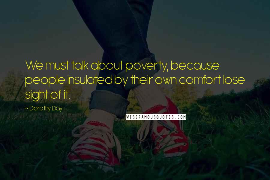 Dorothy Day Quotes: We must talk about poverty, because people insulated by their own comfort lose sight of it.