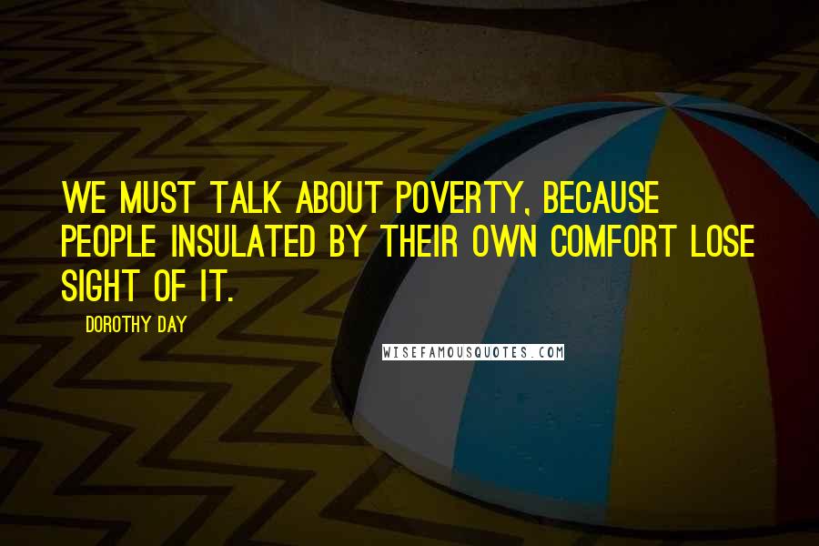 Dorothy Day Quotes: We must talk about poverty, because people insulated by their own comfort lose sight of it.