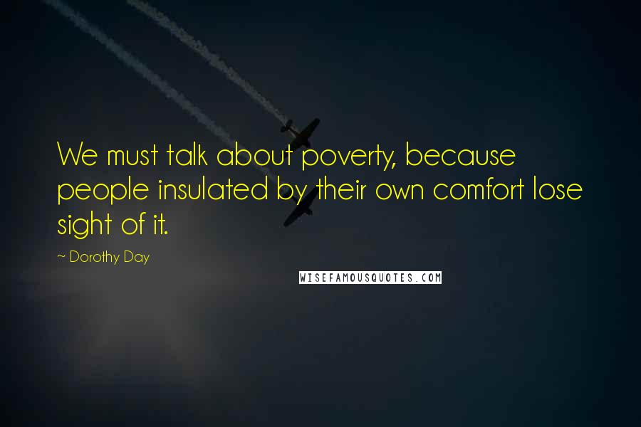 Dorothy Day Quotes: We must talk about poverty, because people insulated by their own comfort lose sight of it.