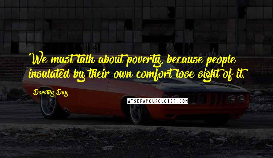 Dorothy Day Quotes: We must talk about poverty, because people insulated by their own comfort lose sight of it.