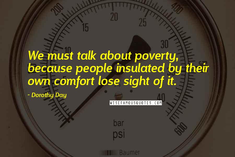 Dorothy Day Quotes: We must talk about poverty, because people insulated by their own comfort lose sight of it.