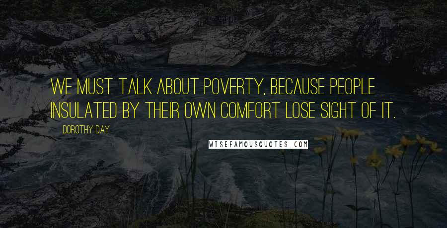 Dorothy Day Quotes: We must talk about poverty, because people insulated by their own comfort lose sight of it.