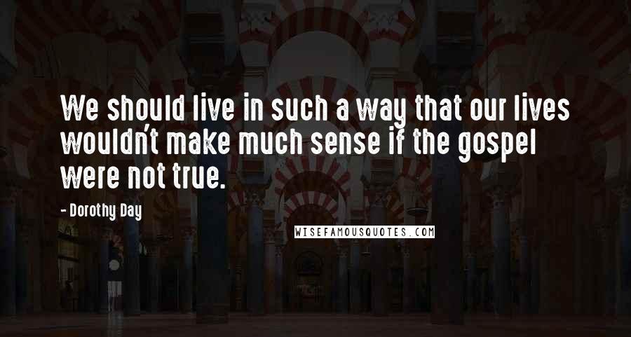 Dorothy Day Quotes: We should live in such a way that our lives wouldn't make much sense if the gospel were not true.