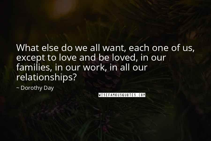 Dorothy Day Quotes: What else do we all want, each one of us, except to love and be loved, in our families, in our work, in all our relationships?