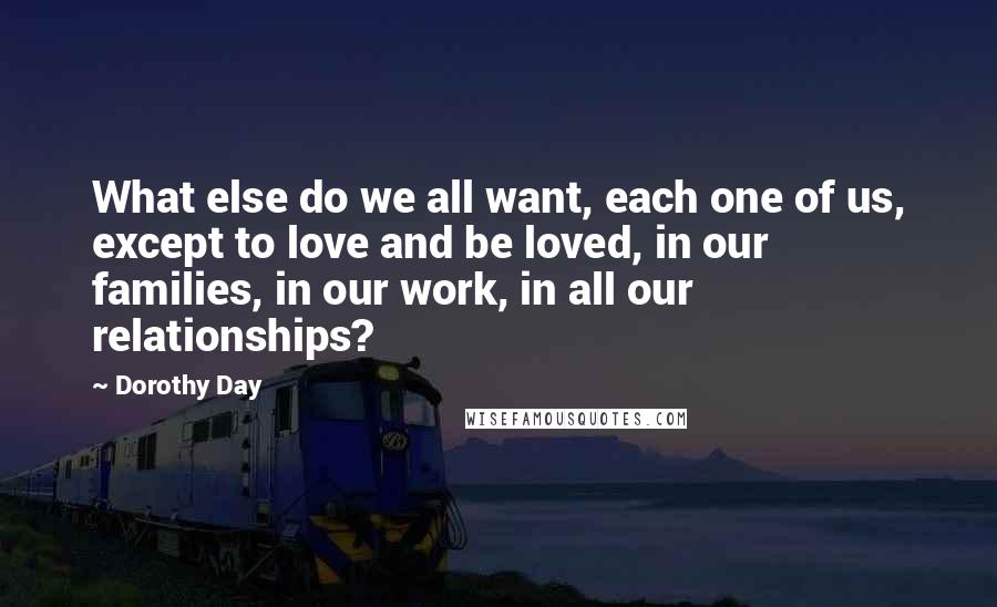 Dorothy Day Quotes: What else do we all want, each one of us, except to love and be loved, in our families, in our work, in all our relationships?