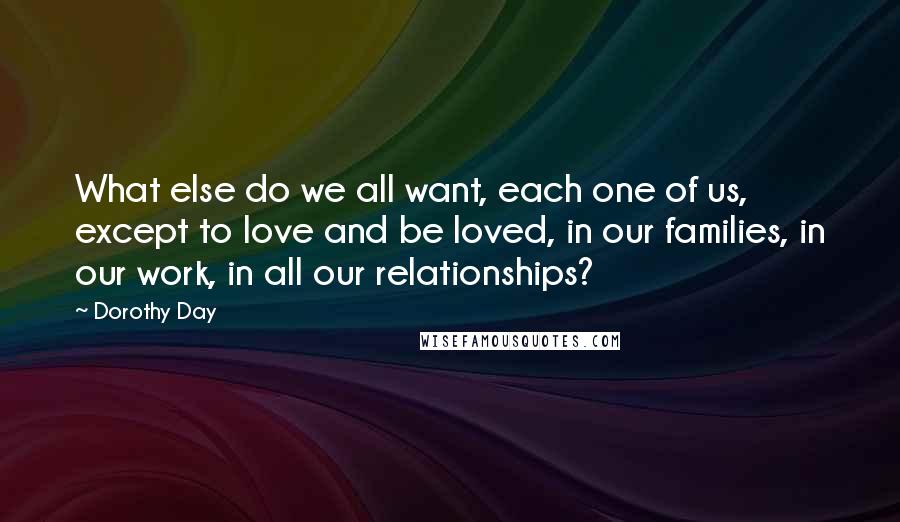 Dorothy Day Quotes: What else do we all want, each one of us, except to love and be loved, in our families, in our work, in all our relationships?
