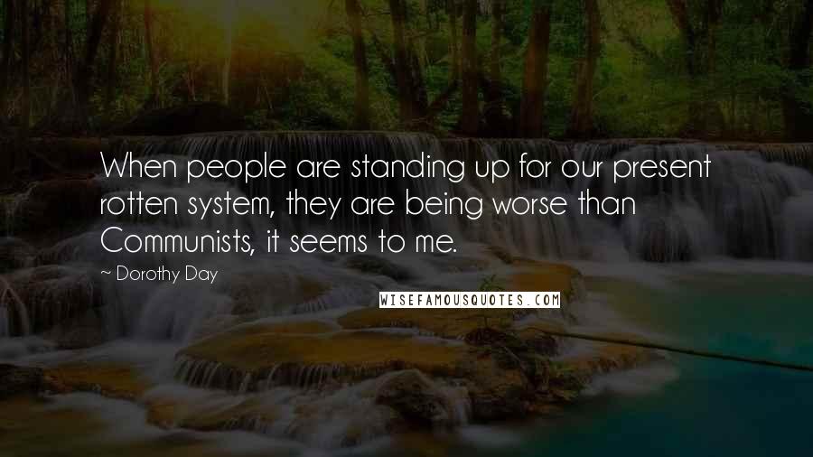 Dorothy Day Quotes: When people are standing up for our present rotten system, they are being worse than Communists, it seems to me.