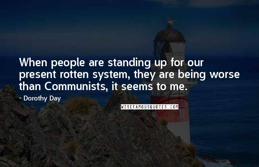 Dorothy Day Quotes: When people are standing up for our present rotten system, they are being worse than Communists, it seems to me.