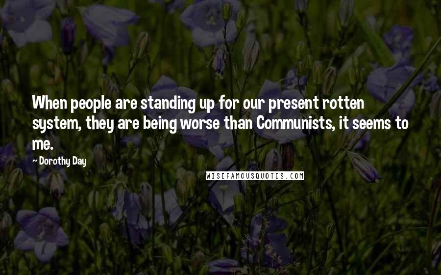 Dorothy Day Quotes: When people are standing up for our present rotten system, they are being worse than Communists, it seems to me.