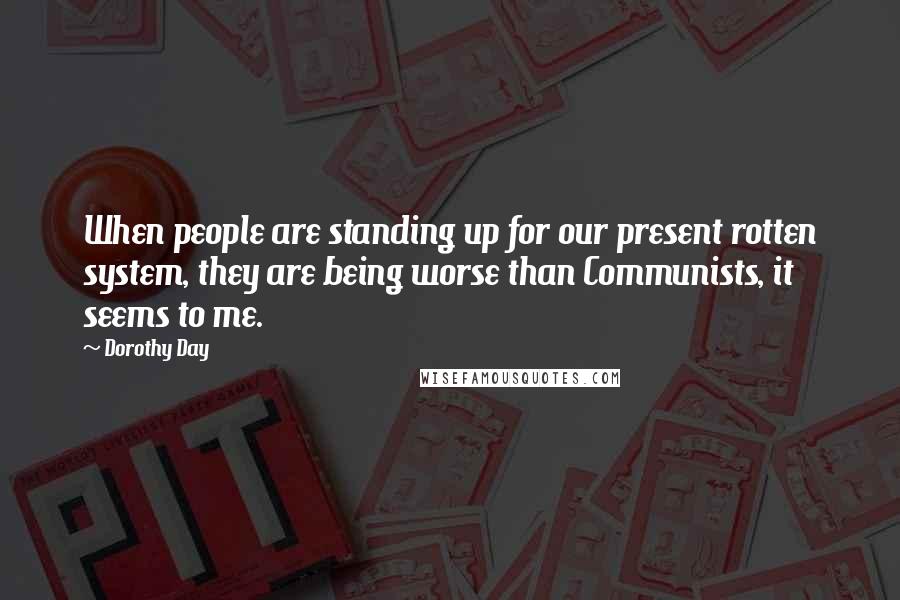 Dorothy Day Quotes: When people are standing up for our present rotten system, they are being worse than Communists, it seems to me.