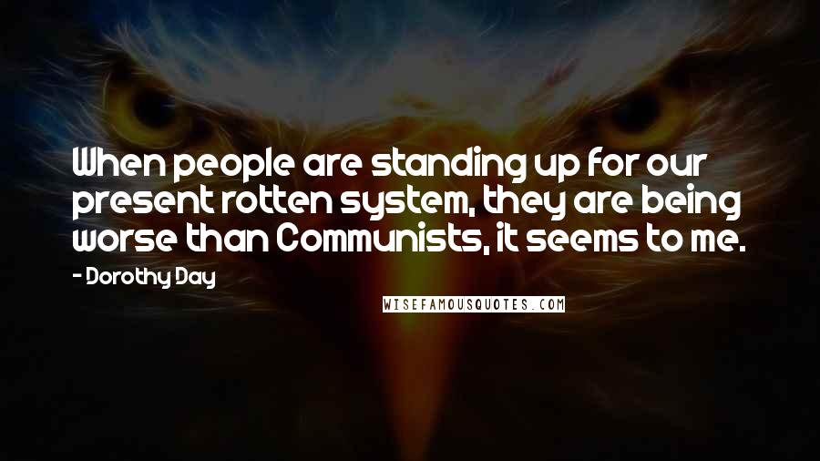 Dorothy Day Quotes: When people are standing up for our present rotten system, they are being worse than Communists, it seems to me.