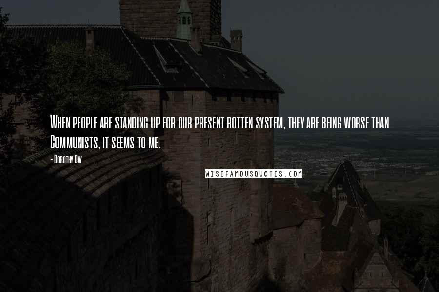 Dorothy Day Quotes: When people are standing up for our present rotten system, they are being worse than Communists, it seems to me.