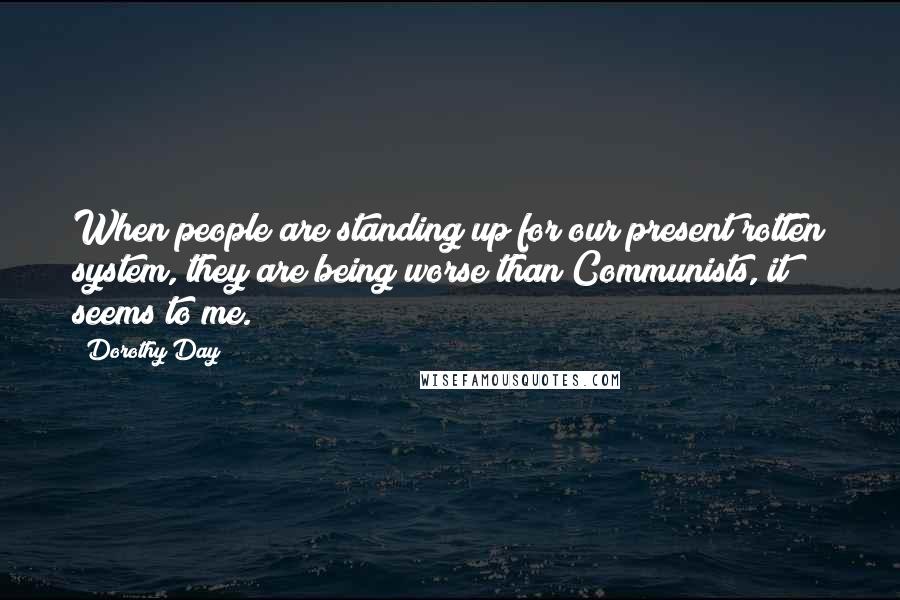 Dorothy Day Quotes: When people are standing up for our present rotten system, they are being worse than Communists, it seems to me.