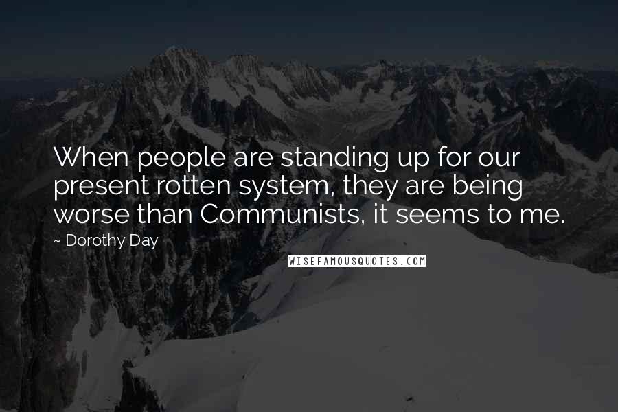 Dorothy Day Quotes: When people are standing up for our present rotten system, they are being worse than Communists, it seems to me.