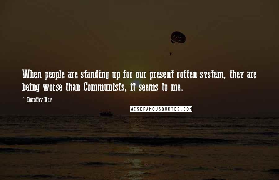 Dorothy Day Quotes: When people are standing up for our present rotten system, they are being worse than Communists, it seems to me.