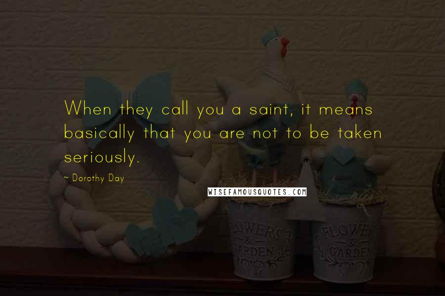 Dorothy Day Quotes: When they call you a saint, it means basically that you are not to be taken seriously.