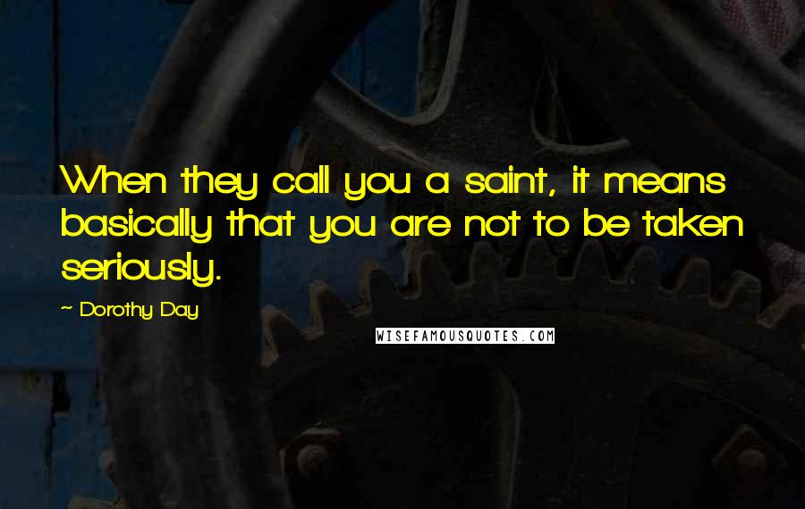 Dorothy Day Quotes: When they call you a saint, it means basically that you are not to be taken seriously.