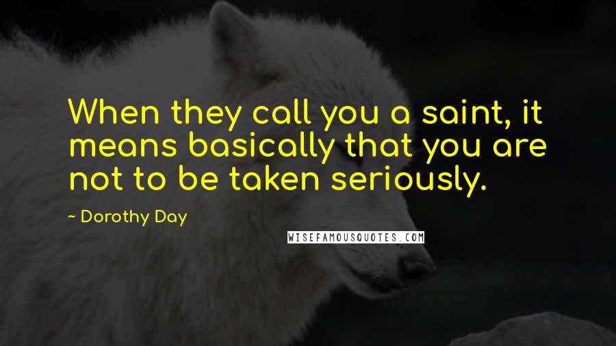 Dorothy Day Quotes: When they call you a saint, it means basically that you are not to be taken seriously.