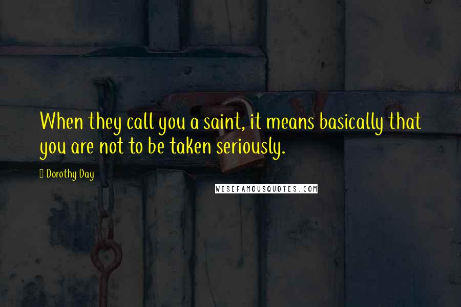 Dorothy Day Quotes: When they call you a saint, it means basically that you are not to be taken seriously.