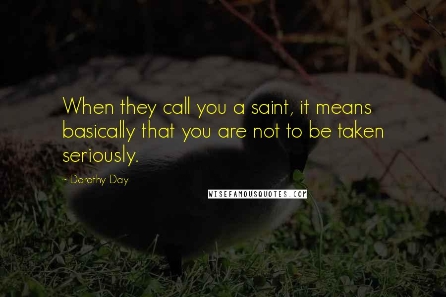 Dorothy Day Quotes: When they call you a saint, it means basically that you are not to be taken seriously.