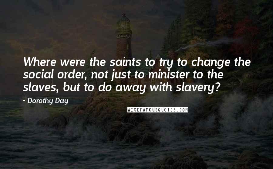 Dorothy Day Quotes: Where were the saints to try to change the social order, not just to minister to the slaves, but to do away with slavery?