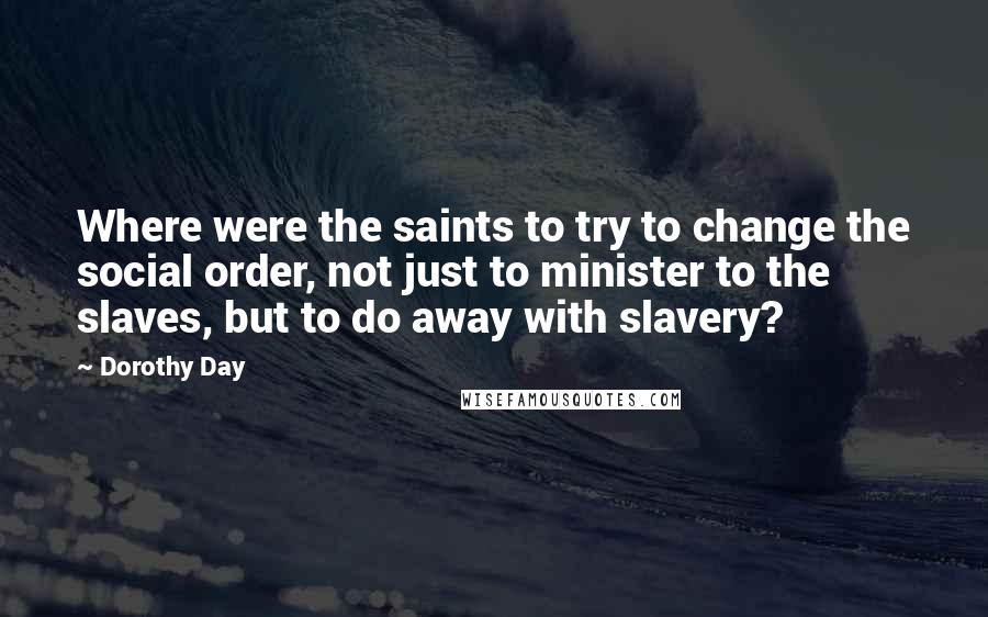 Dorothy Day Quotes: Where were the saints to try to change the social order, not just to minister to the slaves, but to do away with slavery?