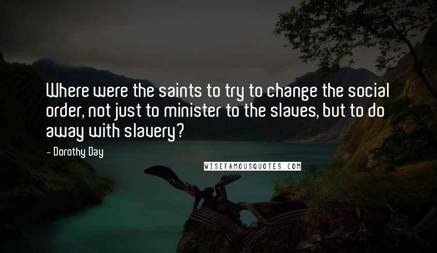 Dorothy Day Quotes: Where were the saints to try to change the social order, not just to minister to the slaves, but to do away with slavery?