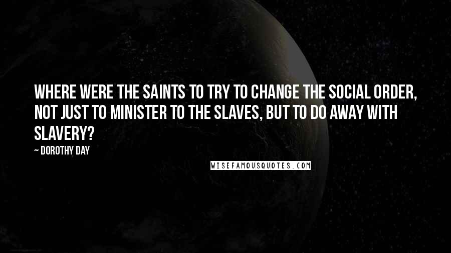 Dorothy Day Quotes: Where were the saints to try to change the social order, not just to minister to the slaves, but to do away with slavery?