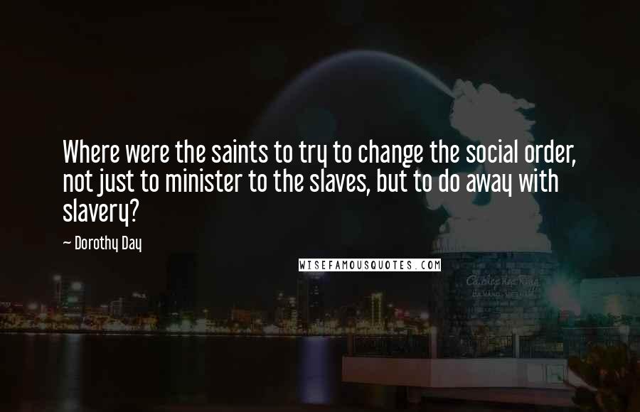 Dorothy Day Quotes: Where were the saints to try to change the social order, not just to minister to the slaves, but to do away with slavery?