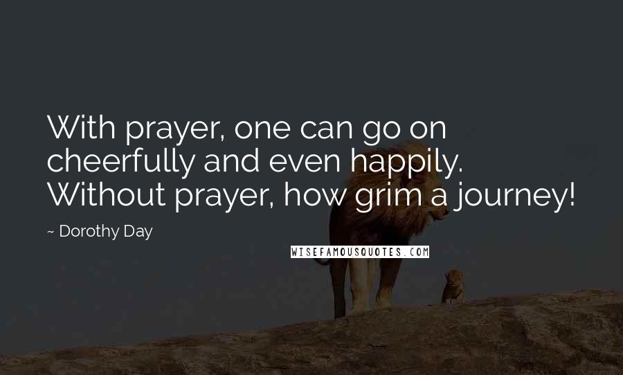 Dorothy Day Quotes: With prayer, one can go on cheerfully and even happily. Without prayer, how grim a journey!