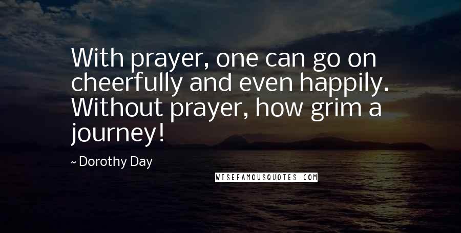 Dorothy Day Quotes: With prayer, one can go on cheerfully and even happily. Without prayer, how grim a journey!