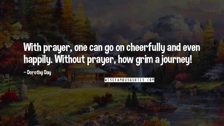 Dorothy Day Quotes: With prayer, one can go on cheerfully and even happily. Without prayer, how grim a journey!
