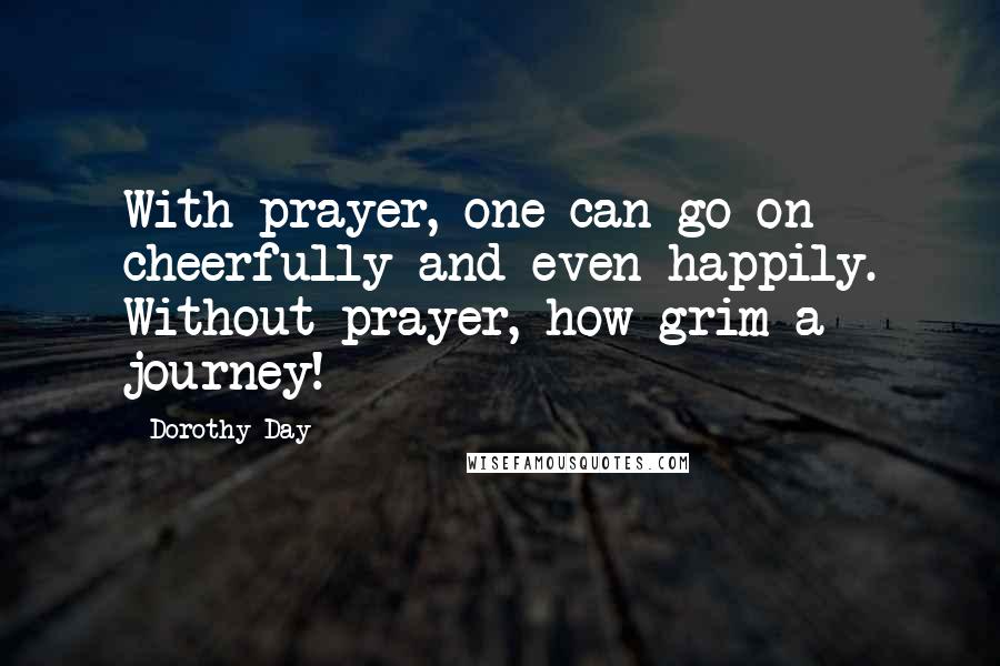 Dorothy Day Quotes: With prayer, one can go on cheerfully and even happily. Without prayer, how grim a journey!