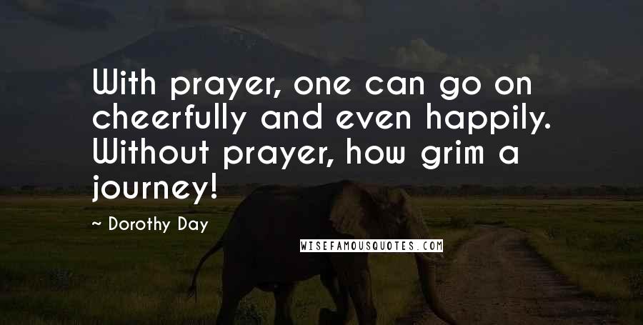 Dorothy Day Quotes: With prayer, one can go on cheerfully and even happily. Without prayer, how grim a journey!