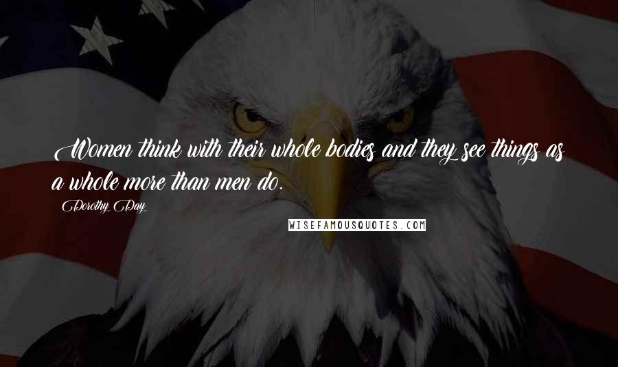 Dorothy Day Quotes: Women think with their whole bodies and they see things as a whole more than men do.
