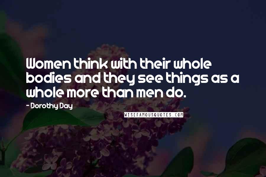 Dorothy Day Quotes: Women think with their whole bodies and they see things as a whole more than men do.