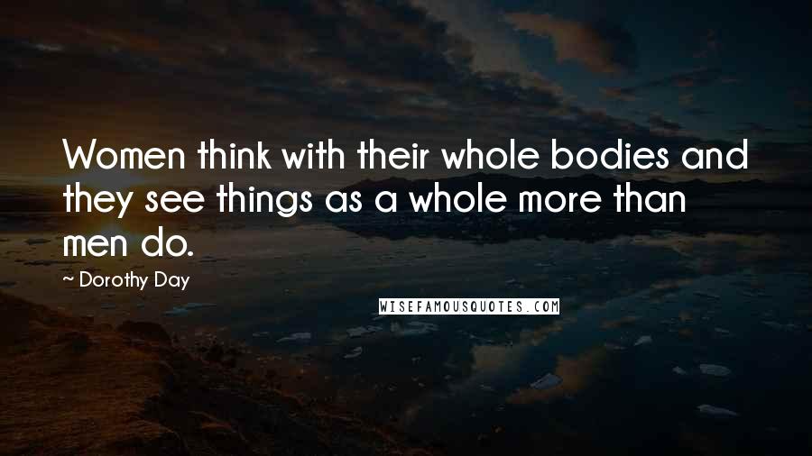 Dorothy Day Quotes: Women think with their whole bodies and they see things as a whole more than men do.