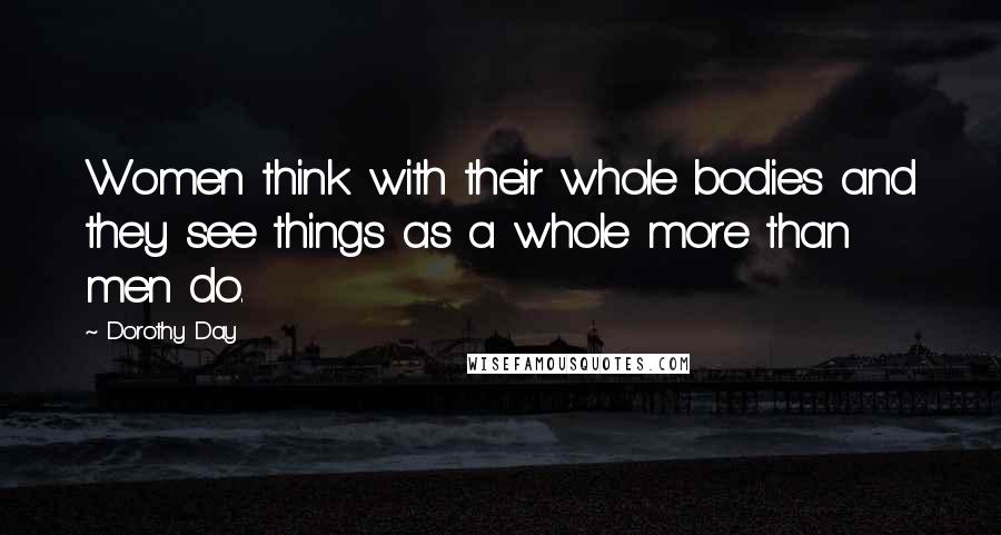 Dorothy Day Quotes: Women think with their whole bodies and they see things as a whole more than men do.