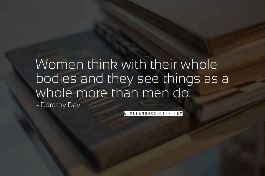 Dorothy Day Quotes: Women think with their whole bodies and they see things as a whole more than men do.