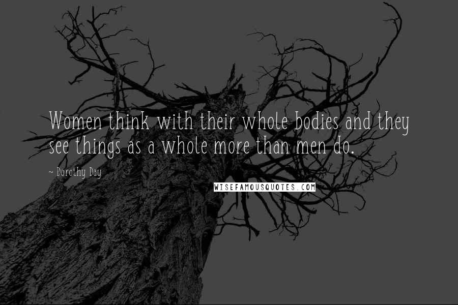 Dorothy Day Quotes: Women think with their whole bodies and they see things as a whole more than men do.